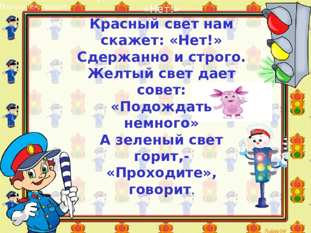  Красный свет нам скажет: «Нет!» Красный свет нам скажет: «Нет!» Сдержанно и строго. Желтый свет дает совет: «Подождать немного» А зеленый свет горит,- «Проходите», говорит .    «Проходите», говорит. 