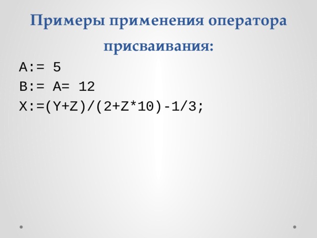 Примеры применения оператора присваивания: А:= 5 В:= А= 12 X:=(Y+Z)/(2+Z*10)-1/3; 