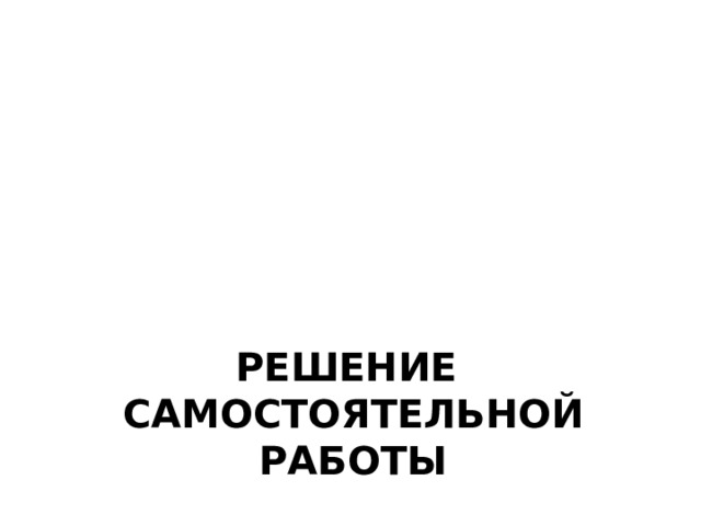 Решение  самостоятельной работы 