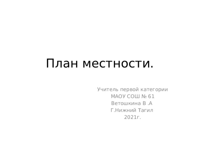 План местности. Учитель первой категории МАОУ СОШ № 61 Ветошкина В .А Г.Нижний Тагил 2021г. 