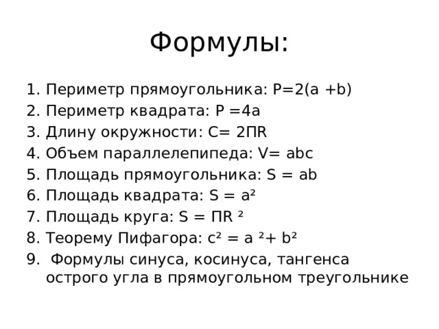 Формулы: Периметр прямоугольника: Р=2(а +b) Периметр квадрата: Р =4а Длину окружности: С= 2ПR Объем параллелепипеда: V= abc Площадь прямоугольника: S = ab Площадь квадрата: S = а² Площадь круга: S = ПR ² Теорему Пифагора: c² = a ²+ b²  Формулы синуса, косинуса, тангенса острого угла в прямоугольном треугольнике 