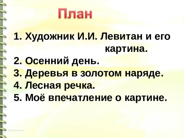 1. Художник И.И. Левитан и его картина. 2. Осенний день. 3. Деревья в золотом наряде. 4. Лесная речка. 5. Моё впечатление о картине. 