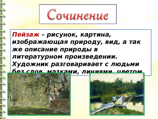 Пейзаж – рисунок, картина, изображающая природу, вид, а так же описание природы в литературном произведении. Художник разговаривает с людьми без слов, мазками, линиями, цветом. 