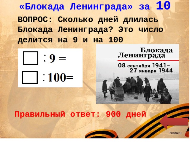 «Блокада Ленинграда» за 10 ВОПРОС: Сколько дней длилась Блокада Ленинграда? Это число делится на 9 и на 100 Правильный ответ: 900 дней 