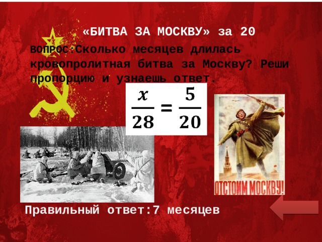 «БИТВА ЗА МОСКВУ» за 20 ВОПРОС: Сколько месяцев длилась кровопролитная битва за Москву? Реши пропорцию и узнаешь ответ. x/28=5/20 Правильный ответ:7 месяцев 