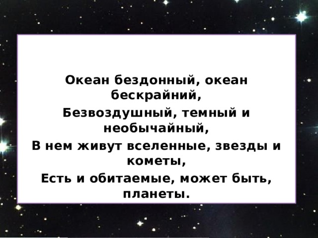   Океан бездонный, океан бескрайний, Безвоздушный, темный и необычайный, В нем живут вселенные, звезды и кометы, Есть и обитаемые, может быть, планеты. 