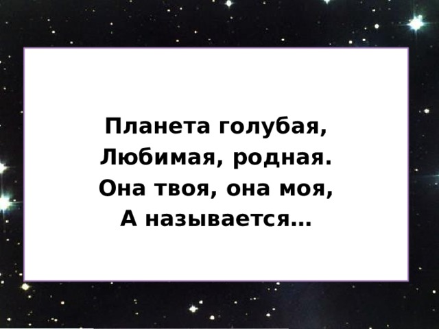   Планета голубая, Любимая, родная. Она твоя, она моя, А называется…  