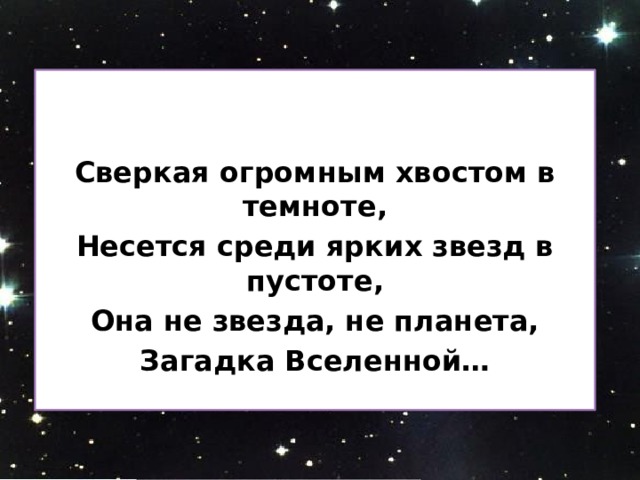   Сверкая огромным хвостом в темноте, Несется среди ярких звезд в пустоте, Она не звезда, не планета, Загадка Вселенной…  