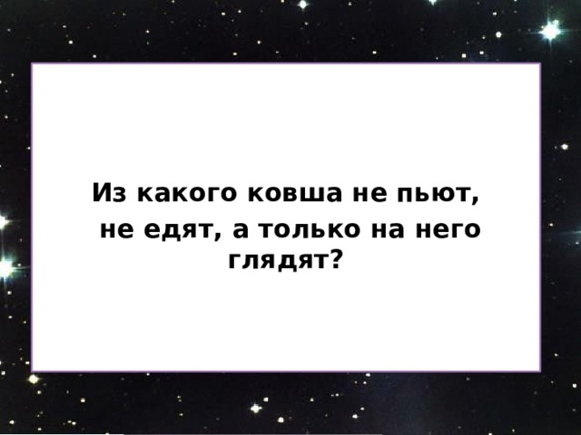    Из какого ковша не пьют,  не едят, а только на него глядят?  