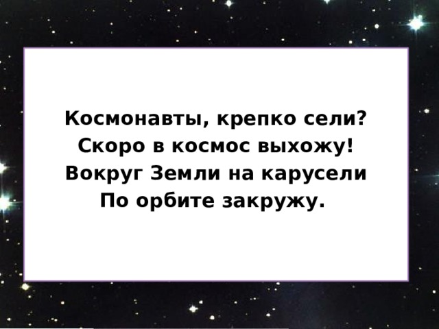   Космонавты, крепко сели? Скоро в космос выхожу! Вокруг Земли на карусели По орбите закружу. 