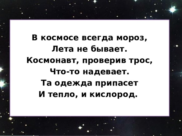  В космосе всегда мороз, Лета не бывает. Космонавт, проверив трос, Что-то надевает. Та одежда припасет И тепло, и кислород. 