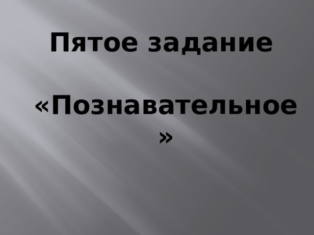 Пятое задание  «Познавательное» 
