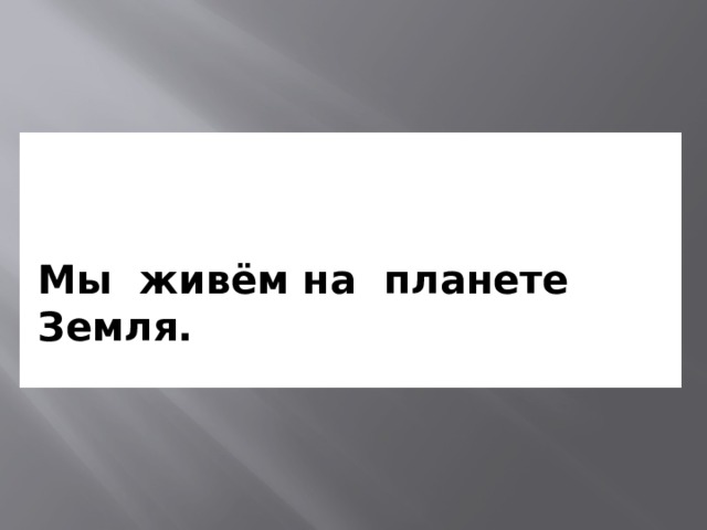 Мы живём на планете Земля. 