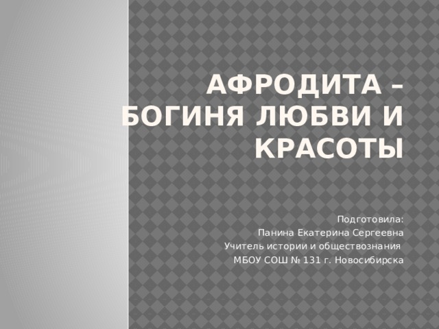 Афродита – богиня любви и красоты Подготовила: Панина Екатерина Сергеевна Учитель истории и обществознания МБОУ СОШ № 131 г. Новосибирска 