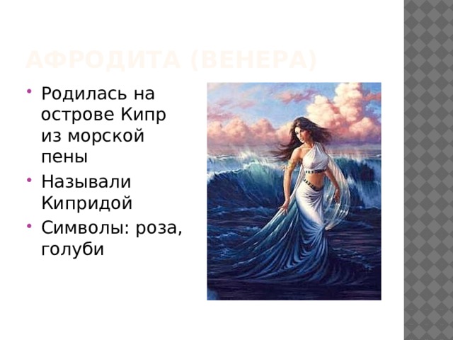 Афродита (Венера) Родилась на острове Кипр из морской пены Называли Кипридой Символы: роза, голуби 