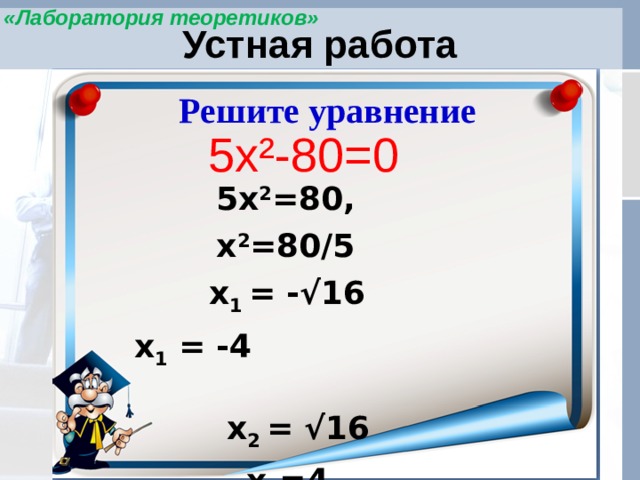 «Лаборатория теоретиков» Устная работа Решите уравнение 5х²-80=0 5х 2 =80, х 2 =80/5 х 1 = -√16 х 1 = -4 х 2 = √16 х 2 =4