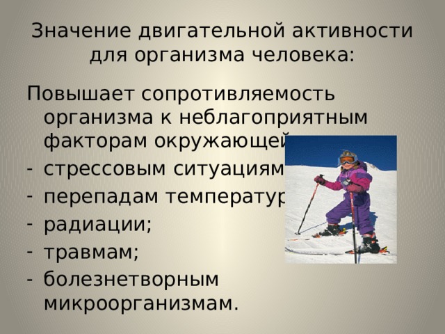Значение двигательной активности для организма человека: Повышает сопротивляемость организма к неблагоприятным факторам окружающей среды: стрессовым ситуациям; перепадам температуры; радиации; травмам; болезнетворным микроорганизмам. 