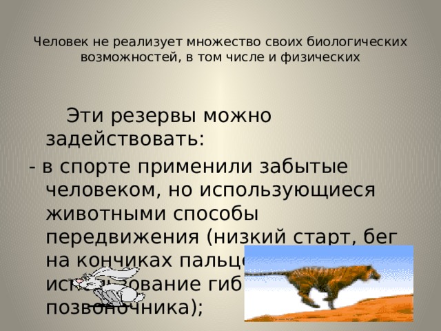  Человек не реализует множество своих биологических возможностей, в том числе и физических  Эти резервы можно задействовать: - в спорте применили забытые человеком, но использующиеся животными способы передвижения (низкий старт, бег на кончиках пальцев, использование гибкости позвоночника); 
