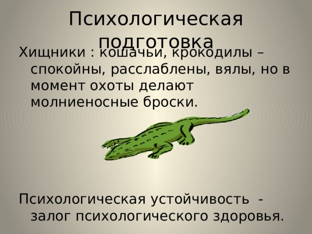 Психологическая подготовка Хищники : кошачьи, крокодилы – спокойны, расслаблены, вялы, но в момент охоты делают молниеносные броски. Психологическая устойчивость - залог психологического здоровья. 