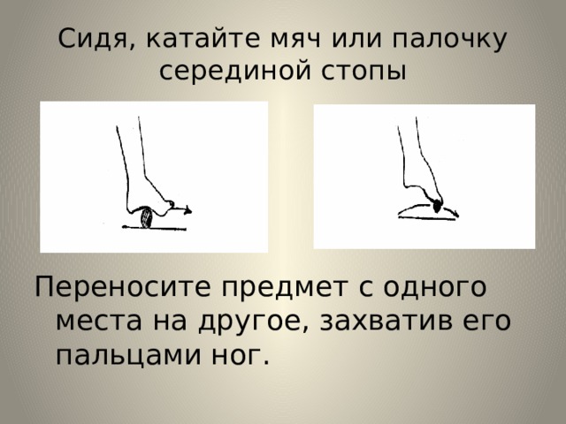 Сидя, катайте мяч или палочку серединой стопы Переносите предмет с одного места на другое, захватив его пальцами ног. 