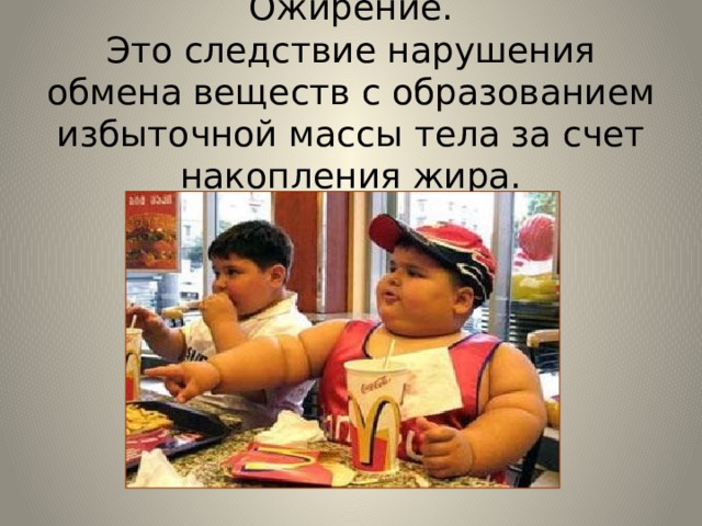 Ожирение.  Это следствие нарушения обмена веществ с образованием избыточной массы тела за счет накопления жира. 
