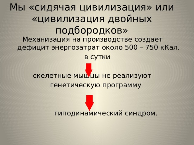 Мы «сидячая цивилизация» или «цивилизация двойных подбородков»  Механизация на производстве создает дефицит энергозатрат около 500 – 750 кКал.  в сутки  скелетные мышцы не реализуют  генетическую программу  гиподинамический синдром. 