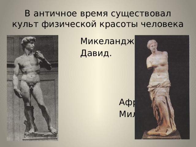 В античное время существовал культ физической красоты человека  Микеланджело.  Давид.  Афродита  Милосская. 