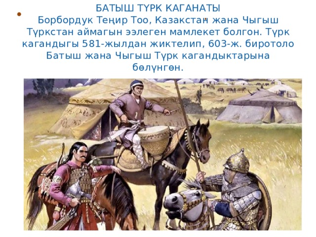 БАТЫШ ТҮРК КАГАНАТЫ  Борбордук Теңир Тоо, Казакстан жана Чыгыш Түркстан аймагын ээлеген мамлекет болгон. Түрк кагандыгы 581-жылдан жиктелип, 603-ж. биротоло Батыш жана Чыгыш Түрк кагандыктарына бөлүнгөн.    . 