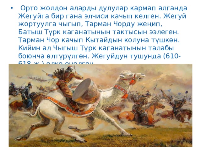   Орто жолдон аларды дулулар кармап алганда Жегуйга бир гана элчиси качып келген. Жегуй жортуулга чыгып, Тарман Чорду жеңип, Батыш Түрк каганатынын тактысын ээлеген. Тарман Чор качып Кытайдын колуна түшкөн. Кийин ал Чыгыш Түрк каганатынын талабы боюнча өлтүрүлгөн. Жегуйдун тушунда (610-618-ж.) өлкө оңолгон. 