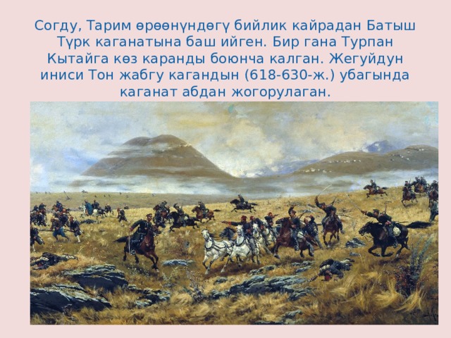 Согду, Тарим өрөөнүндөгү бийлик кайрадан Батыш Түрк каганатына баш ийген. Бир гана Турпан Кытайга көз каранды боюнча калган. Жегуйдун иниси Тон жабгу кагандын (618-630-ж.) убагында каганат абдан жогорулаган. 