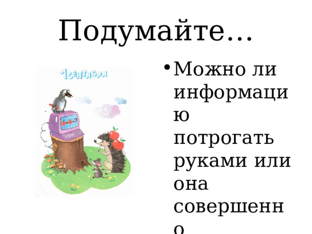 Подумайте… Можно ли информацию потрогать руками или она совершенно неосязаема? 