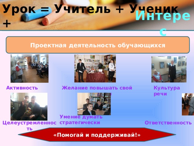 Урок = Учитель + Ученик + Интерес Проектная деятельность обучающихся Желание повышать свой потенциал Культура речи Активность Умение думать стратегически Целеустремленность Ответственность «Помогай и поддерживай!» 