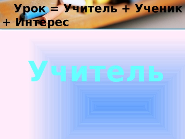  Урок = Учитель + Ученик + Интерес Учитель 