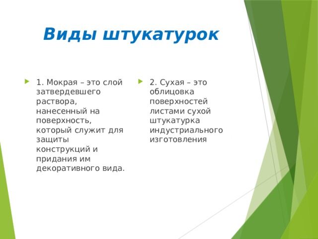 Виды штукатурок 1. Мокрая – это слой затвердевшего раствора, нанесенный на поверхность, который служит для защиты конструкций и придания им декоративного вида. 2. Сухая – это облицовка поверхностей листами сухой штукатурка индустриального изготовления 