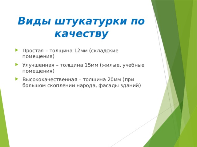 Виды штукатурки по качеству Простая – толщина 12мм (складские помещения) Улучшенная – толщина 15мм (жилые, учебные помещения) Высококачественная – толщина 20мм (при большом скоплении народа, фасады зданий) 