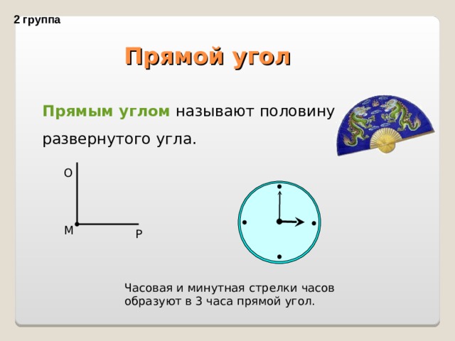 2 группа   Прямой угол Прямым углом называют половину развернутого угла. О М Р Часовая и минутная стрелки часов образуют в 3 часа прямой угол. 9 