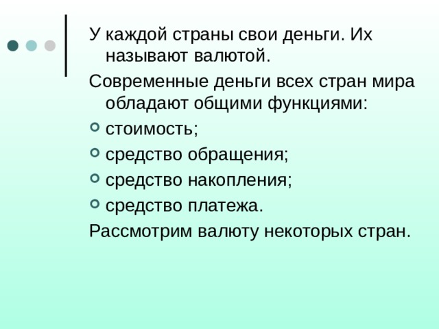 У каждой страны свои деньги. Их называют валютой. Современные деньги всех стран мира обладают общими функциями: стоимость; средство обращения; средство накопления; средство платежа. Рассмотрим валюту некоторых стран. 