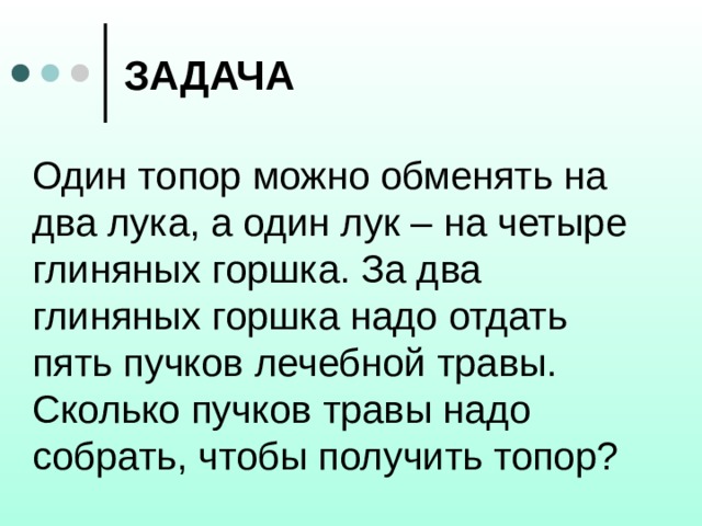 ЗАДАЧА Один топор можно обменять на два лука, а один лук – на четыре глиняных горшка. За два глиняных горшка надо отдать пять пучков лечебной травы. Сколько пучков травы надо собрать, чтобы получить топор? 