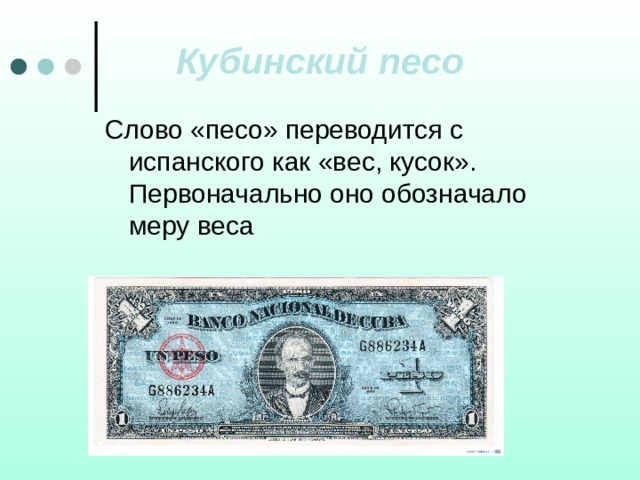 Кубинский песо Слово «песо» переводится с испанского как «вес, кусок». Первоначально оно обозначало меру веса 