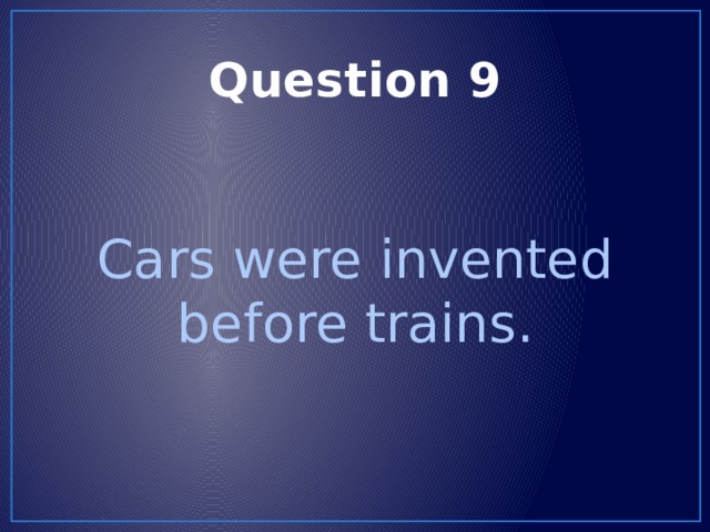 Question 9 Cars were invented before trains. 