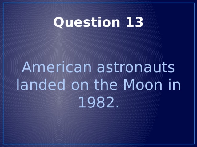 Question 13 American astronauts landed on the Moon in 1982. 