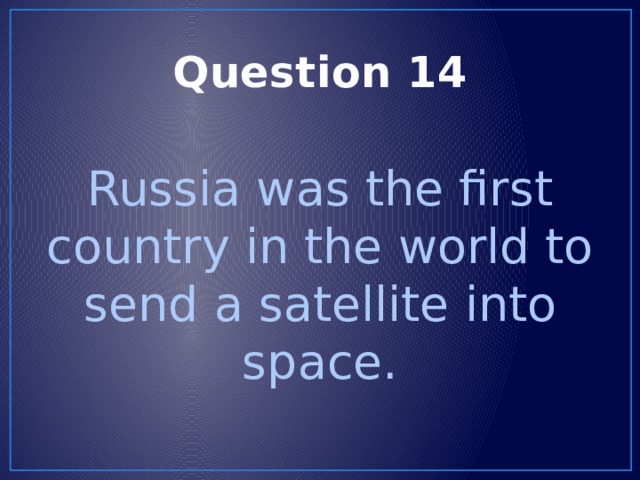 Question 14 Russia was the first country in the world to send a satellite into space. 