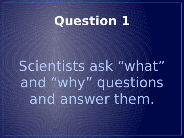 Question 1 Scientists ask “what” and “why” questions and answer them. 