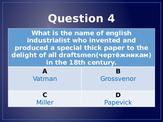 Question 4 What is the name of english industrialist who invented and produced a special thick paper to the delight of all draftsmen(чертёжникам) in the 18th century. A Vatman B C Grossvenor  Miller D Papevick 