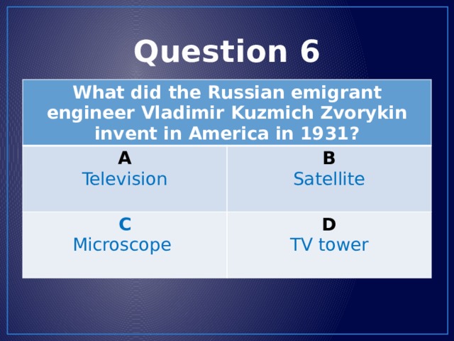 Question 6 What did the Russian emigrant engineer Vladimir Kuzmich Zvorykin invent in America in 1931? A Television B C Satellite Microscope D TV tower 