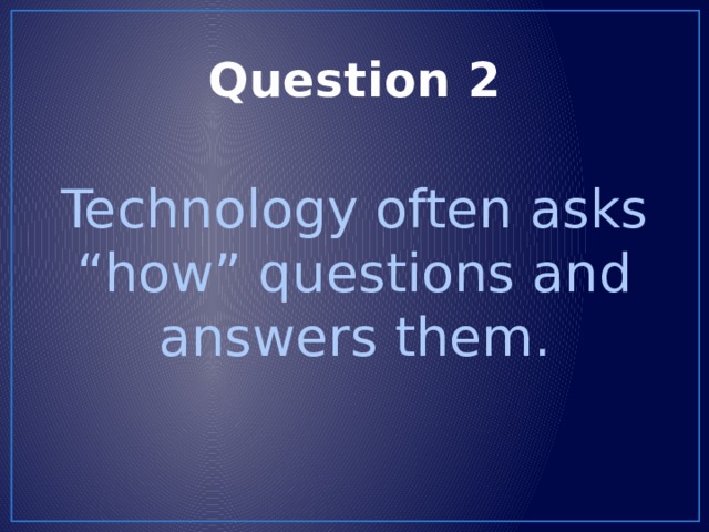 Question 2 Technology often asks “how” questions and answers them. 