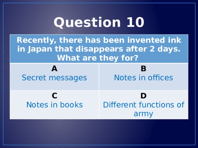 Question 10 Recently, there has been invented ink in Japan that disappears after 2 days. What are they for? A Secret messages B C Notes in offices Notes in books D Different functions of army 