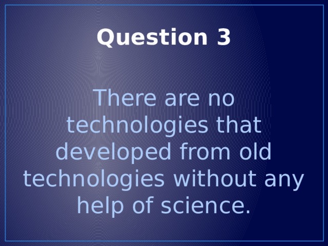 Question 3 There are no technologies that developed from old technologies without any help of science. 
