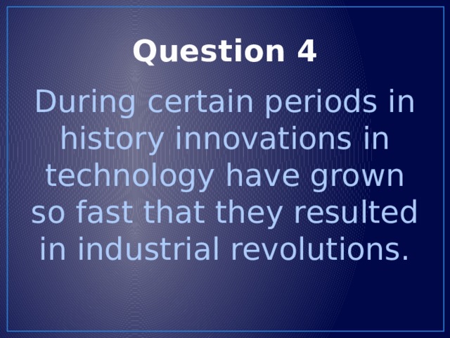 Question 4 During certain periods in history innovations in technology have grown so fast that they resulted in industrial revolutions. 