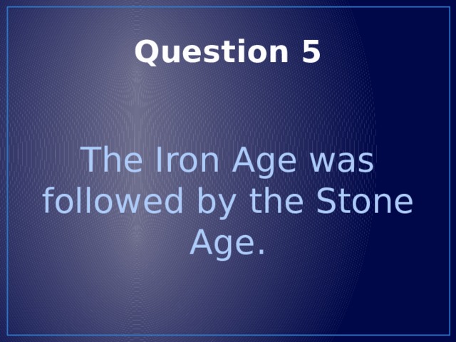 Question 5 The Iron Age was followed by the Stone Age. 